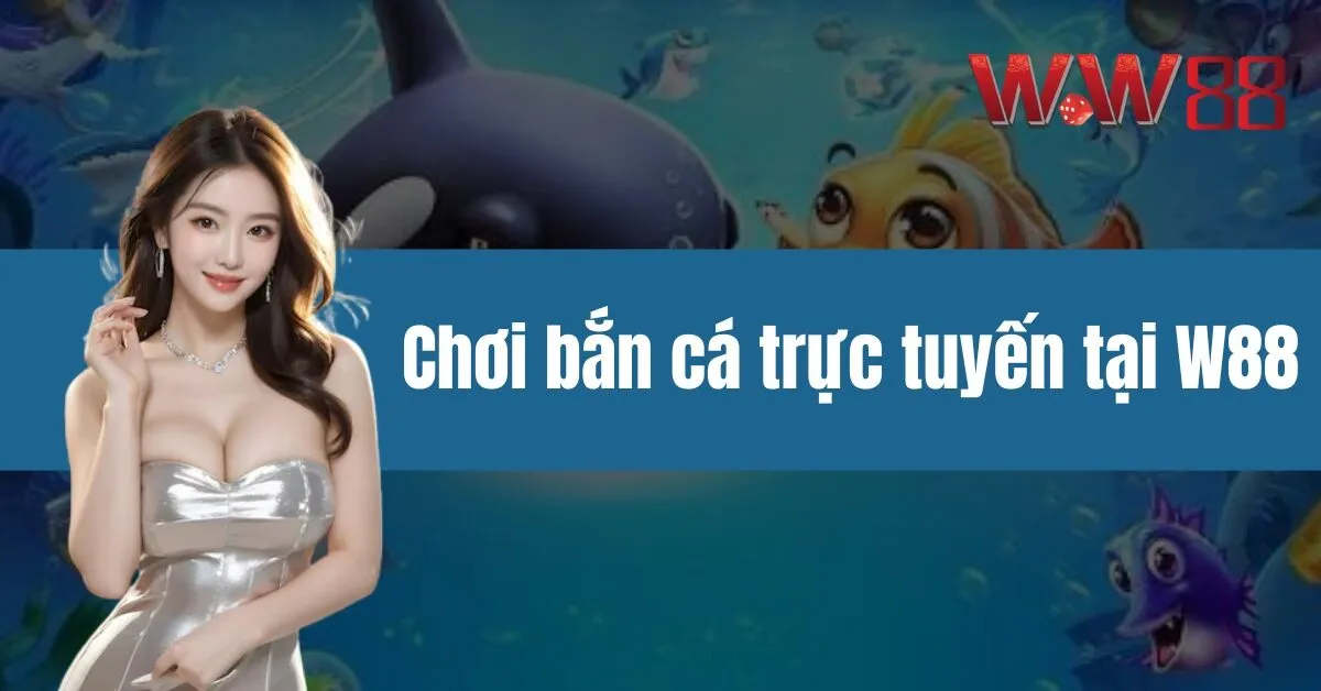 Chơi bắn cá trực tuyến tại W88 - Thắng lớn cực đã