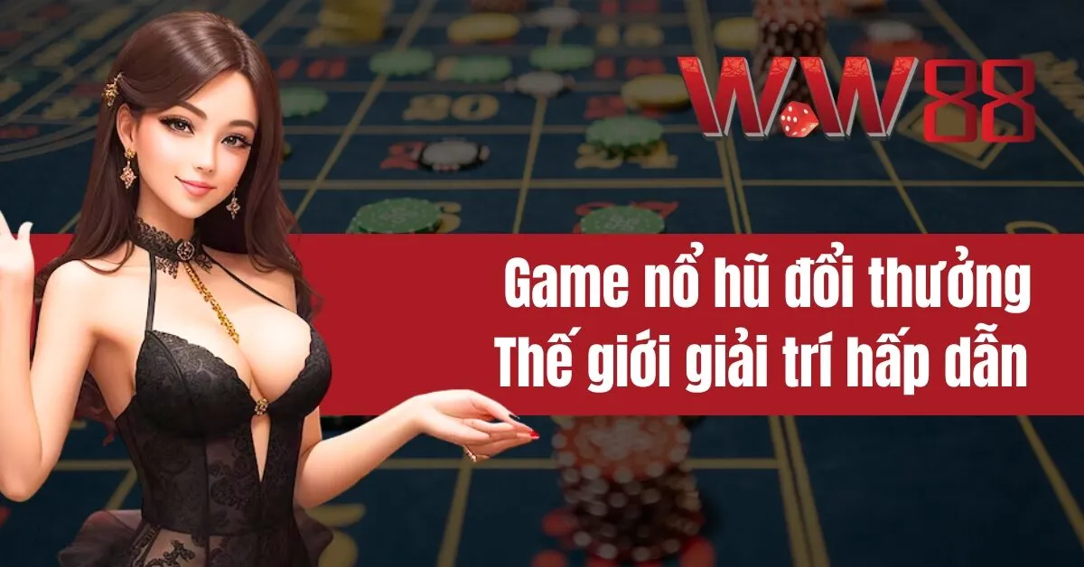 Game nổ hũ đổi thưởng Thế giới giải trí hấp dẫn